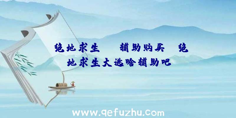 「绝地求生aug辅助购买」|绝地求生大逃啥辅助吧